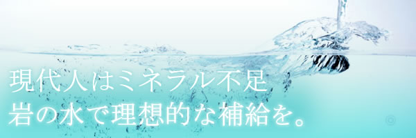 現代人はミネラル不足 岩の水で理想的な補給を。